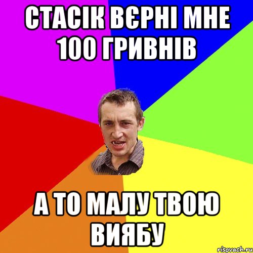 Стасік вєрні мне 100 гривнів а то малу твою виябу, Мем Чоткий паца