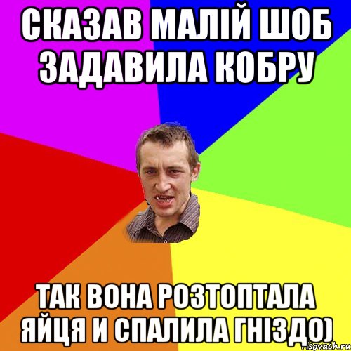 сказав малій шоб задавила кобру так вона розтоптала яйця и спалила гніздо)