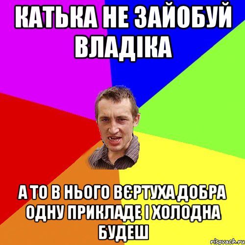 Катька не зайобуй Владіка А то в нього вєртуха добра одну прикладе і холодна будеш, Мем Чоткий паца
