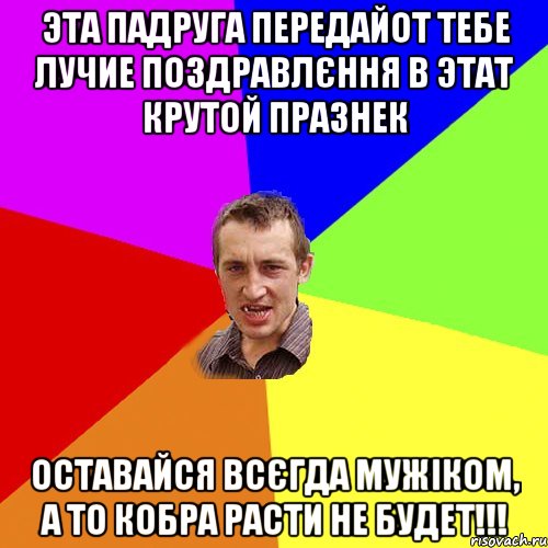 Эта падруга передайот тебе лучие поздравлєння в этат крутой празнек оставайся всєгда мужіком, а то кобра расти не будет!!!, Мем Чоткий паца