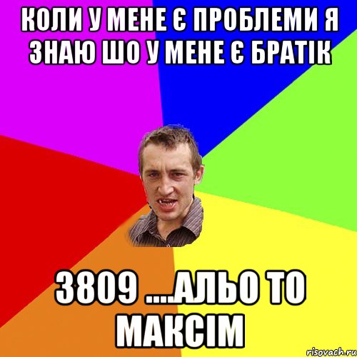 КОЛИ У МЕНЕ Є ПРОБЛЕМИ Я ЗНАЮ ШО У МЕНЕ Є БРАТІК 3809 ....АЛЬО ТО МАКСІМ, Мем Чоткий паца