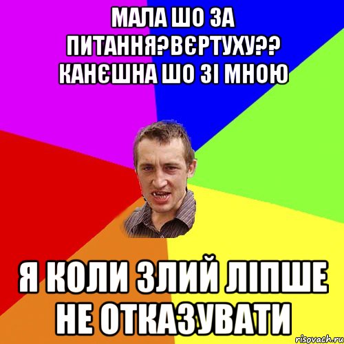 мала шо за питання?вєртуху?? канєшна шо зі мною я коли злий ліпше не отказувати, Мем Чоткий паца