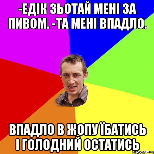 -Едік зьотай мені за пивом. -та мені впадло. впадло в жопу їбатись і голодний остатись, Мем Чоткий паца