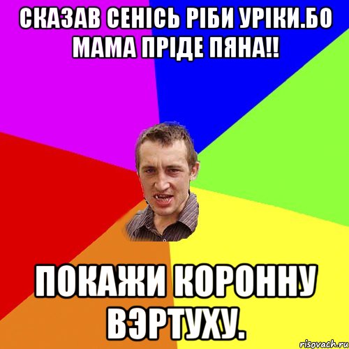 Сказав Сенісь ріби Уріки.Бо мама пріде пяна!! Покажи коронну Вэртуху., Мем Чоткий паца