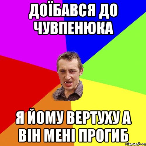 доїбався до Чувпенюка я йому вертуху а він мені прогиб, Мем Чоткий паца