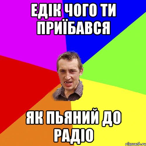 Едік чого ти приїбався як пьяний до радіо, Мем Чоткий паца