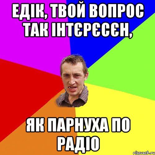 Едік, твой вопрос так інтєрєсєн, як парнуха по радіо, Мем Чоткий паца