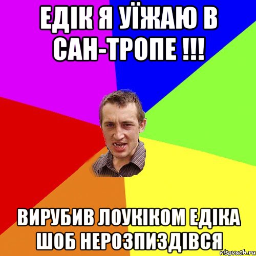 Едік я уїжаю в сан-тропе !!! вирубив лоукіком Едіка шоб нерозпиздівся, Мем Чоткий паца