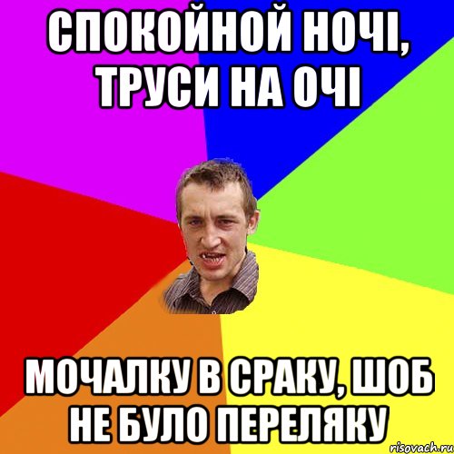 Спокойной ночі, труси на очі Мочалку в сраку, шоб не було переляку