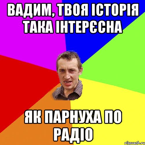 Вадим, твоя історія така інтерєсна як парнуха по радіо, Мем Чоткий паца