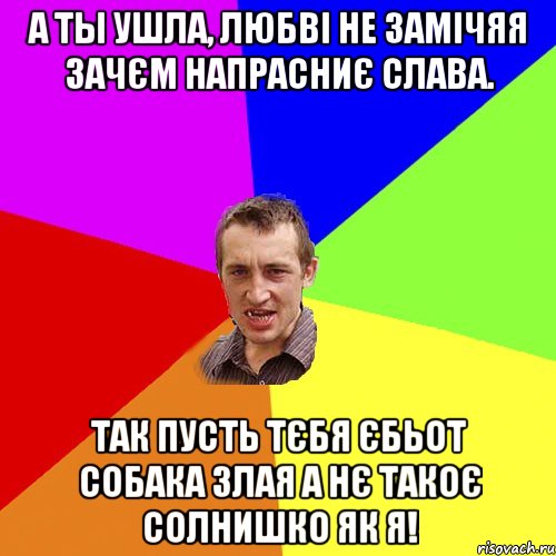 А ты ушла, любві не замічяя Зачєм напрасниє слава. Так пусть тєбя єбьот собака злая А нє такоє солнишко як я!, Мем Чоткий паца