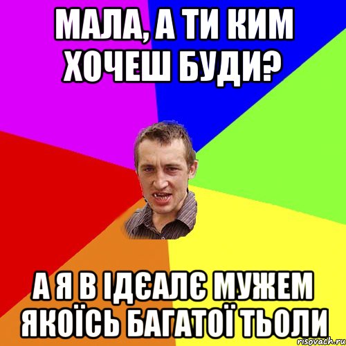 мала, а ти ким хочеш буди? а я в ідєалє мужем якоїсь багатої тьоли, Мем Чоткий паца