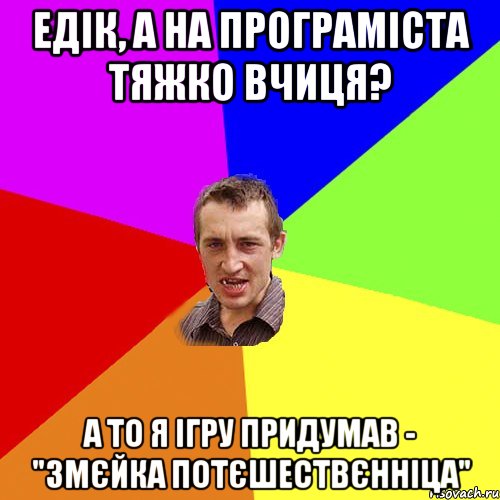 Едік, а на програміста тяжко вчиця? а то я ігру придумав - "Змєйка потєшествєнніца", Мем Чоткий паца