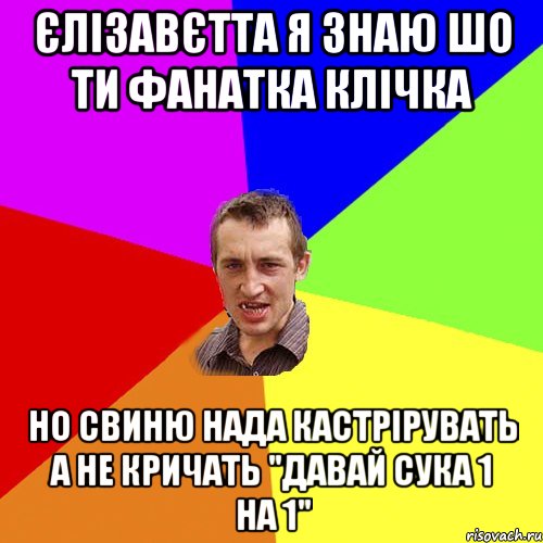 Єлізавєтта я знаю шо ти фанатка клічка но свиню нада кастрірувать а не кричать "давай сука 1 на 1", Мем Чоткий паца