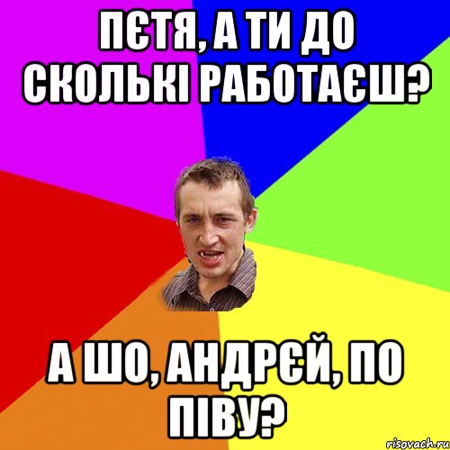 Пєтя, а ти до сколькі работаєш? А шо, Андрєй, по піву?, Мем Чоткий паца