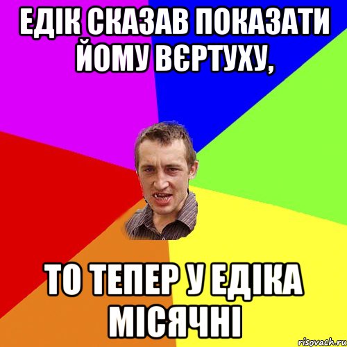 Едік сказав показати йому вєртуху, то тепер у Едіка місячні, Мем Чоткий паца