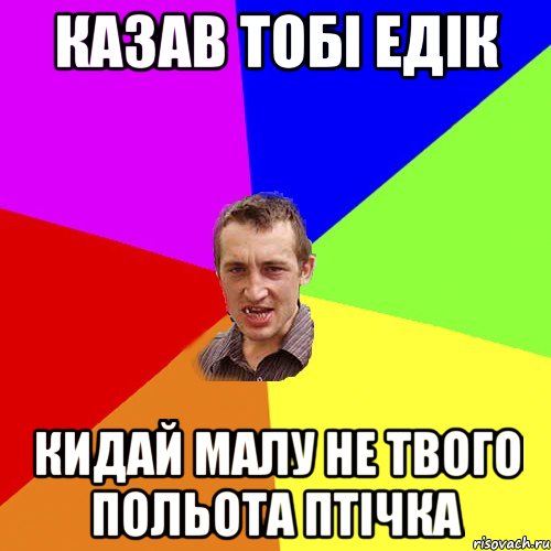 КАЗАВ ТОБІ ЕДІК КИДАЙ МАЛУ НЕ ТВОГО ПОЛЬОТА ПТІЧКА, Мем Чоткий паца