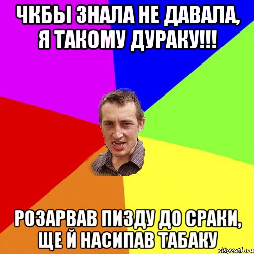 чкбы знала не давала, я такому дураку!!! розарвав пизду до сраки, ще й насипав табаку, Мем Чоткий паца