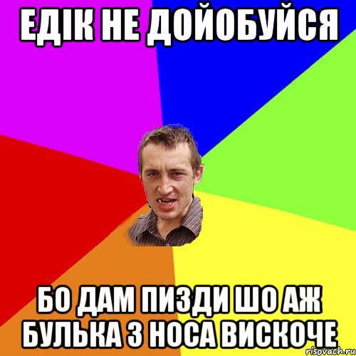 Едік не дойобуйся бо дам пизди шо аж булька з носа вискоче, Мем Чоткий паца