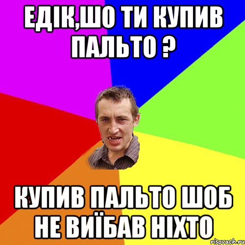 Едік,шо ти купив пальто ? Купив пальто шоб не виїбав ніхто, Мем Чоткий паца