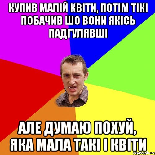 купив малій квіти, потім тікі побачив шо вони якісь падгулявші але думаю похуй, яка мала такі і квіти, Мем Чоткий паца