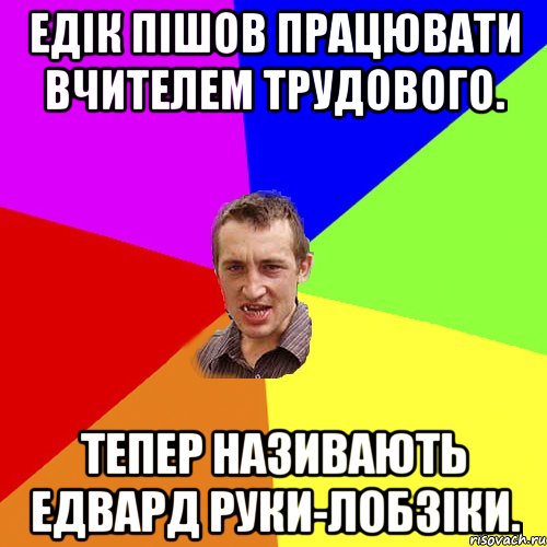 Едік пішов працювати вчителем трудового. Тепер називають Едвард Руки-Лобзіки., Мем Чоткий паца