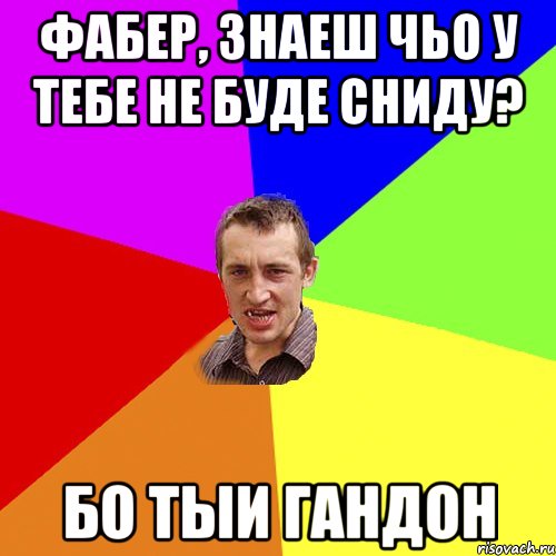 Фабер, знаеш чьо у тебе не буде сниду? БО ТЫИ ГАНДОН, Мем Чоткий паца