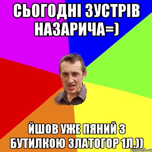 Сьогодні зустрів Назарича=) Йшов уже пяний з бутилкою Златогор 1л.)), Мем Чоткий паца