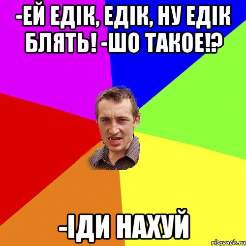 -ЕЙ ЕДІК, ЕДІК, НУ ЕДІК БЛЯТЬ! -ШО ТАКОЕ!? -ІДИ НАХУЙ, Мем Чоткий паца