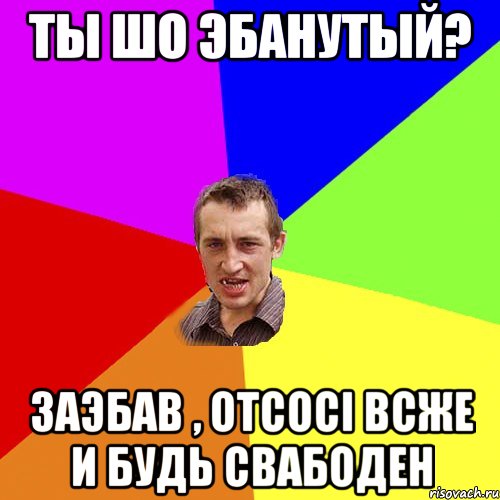 Ты шо эбанутый? Заэбав , отсосi всже и будь свабоден, Мем Чоткий паца