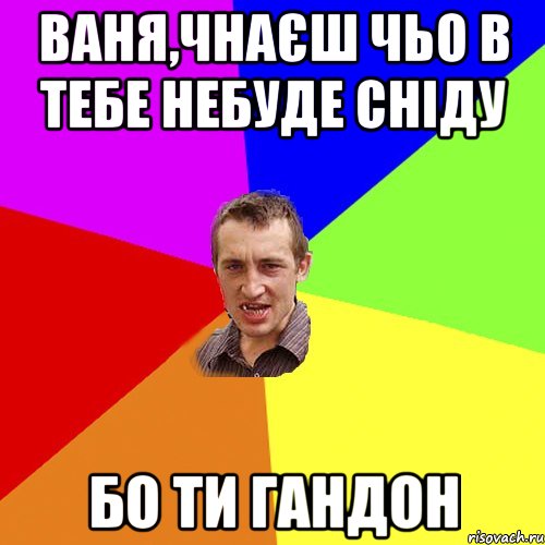 Ваня,чнаєш чьо в тебе небуде сніду бо ти гандон, Мем Чоткий паца