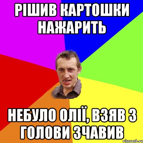 рішив картошки нажарить небуло олії, взяв з голови зчавив, Мем Чоткий паца