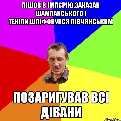 пішов в імпєрію,заказав шампанського і текіли,шліфонувся півчянським позаригував всі дівани, Мем Чоткий паца