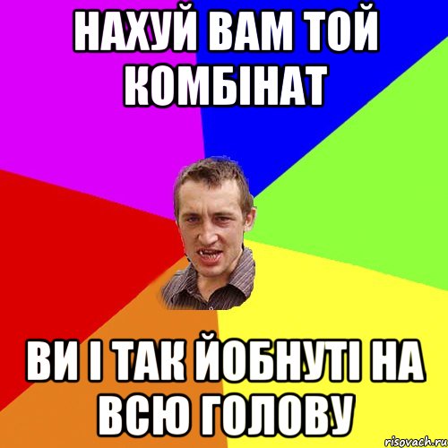 Нахуй вам той комбінат Ви і так йобнуті на всю голову, Мем Чоткий паца