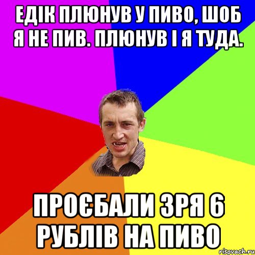 Едік плюнув у пиво, шоб я не пив. плюнув і я туда. проєбали зря 6 рублів на пиво, Мем Чоткий паца