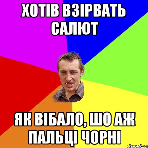 хотів взірвать салют як вібало, шо аж пальці чорні