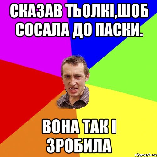 сказав тьолкi,шоб сосала до паски. вона так i зробила, Мем Чоткий паца