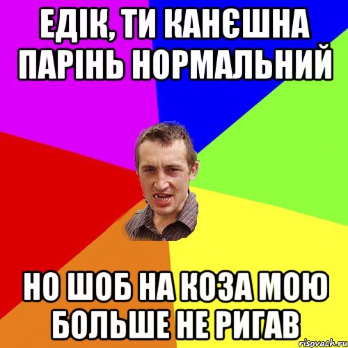 Едік, ти канєшна парінь нормальний но шоб на коза мою больше не ригав, Мем Чоткий паца