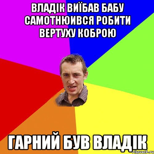 ВЛАДІК ВИЇБАВ БАБУ САМОТНЮИВСЯ РОБИТИ ВЕРТУХУ КОБРОЮ ГАРНИЙ БУВ ВЛАДІК, Мем Чоткий паца