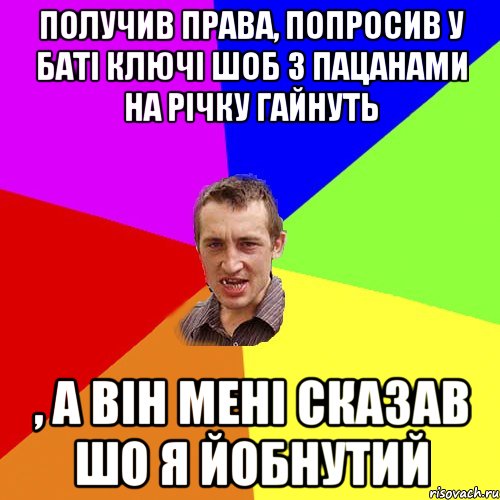 Получив права, попросив у баті ключі шоб з пацанами на річку гайнуть , а він мені сказав шо я йобнутий, Мем Чоткий паца