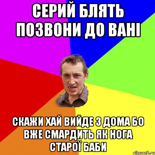 Серий блять позвони до Вані скажи хай вийде з дома бо вже смардить як нога старої баби, Мем Чоткий паца