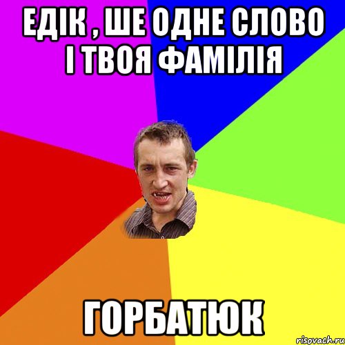 Едік , ше одне слово і твоя фамілія Горбатюк, Мем Чоткий паца