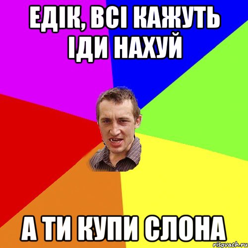 Едік, всі кажуть іди нахуй а ти купи слона, Мем Чоткий паца