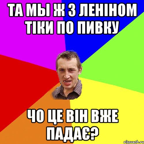 Та мы ж з Леніном тіки по пивку Чо це він вже падає?, Мем Чоткий паца