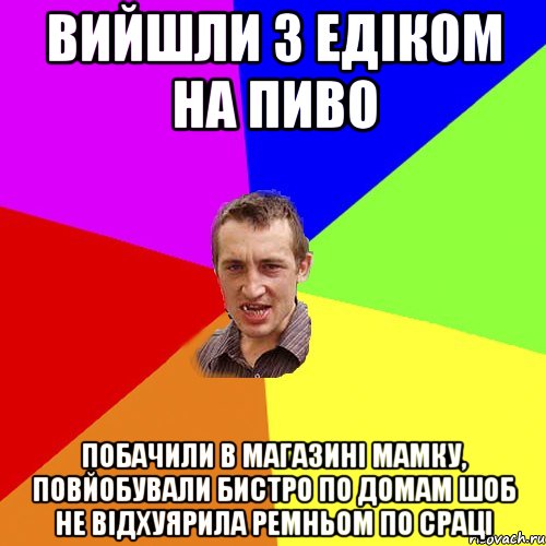 Вийшли з Едіком на пиво Побачили в магазині мамку, повйобували бистро по домам шоб не відхуярила ремньом по сраці, Мем Чоткий паца