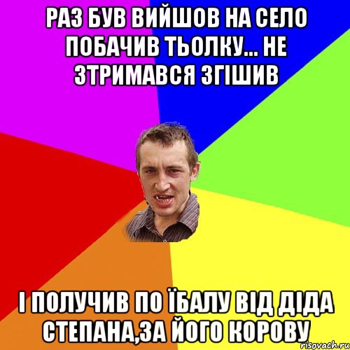 Раз був вийшов на село побачив тьолку... Не зтримався згішив І получив по їбалу від діда Степана,за його корову, Мем Чоткий паца