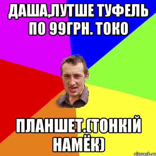 Даша,лутше туфель по 99грн. токо ПЛАНШЕТ.(тонкій намёк), Мем Чоткий паца