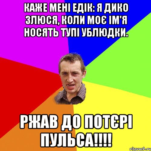 Каже мені Едік: Я дико злюся, коли моє ім'я носять тупі ублюдки. ржав до потєрі пульса!!!!, Мем Чоткий паца