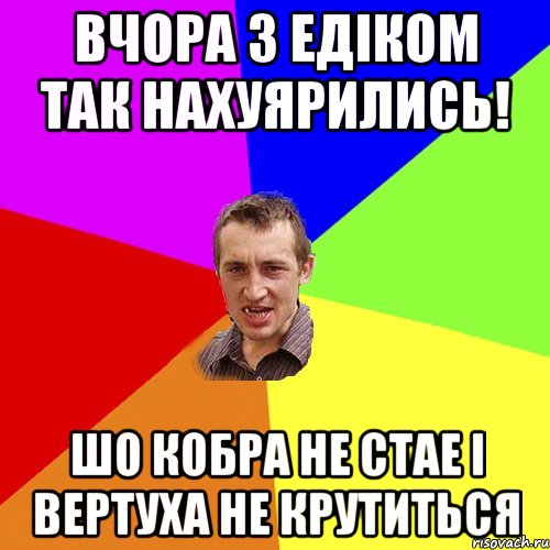 ВЧОРА З ЕДІКОМ ТАК НАХУЯРИЛИСЬ! ШО КОБРА НЕ СТАЕ І ВЕРТУХА НЕ КРУТИТЬСЯ, Мем Чоткий паца