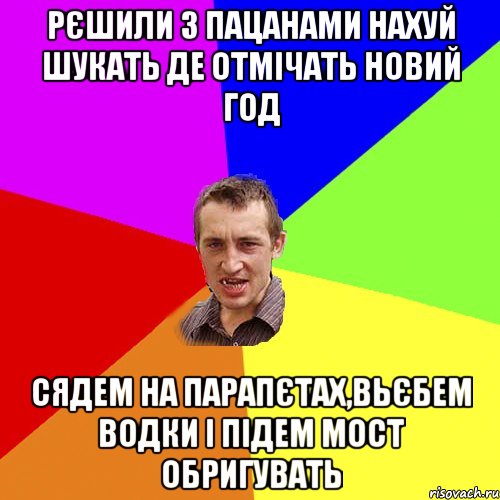 рєшили з пацанами нахуй шукать де отмічать новий год сядем на парапєтах,вьєбем водки і підем мост обригувать, Мем Чоткий паца